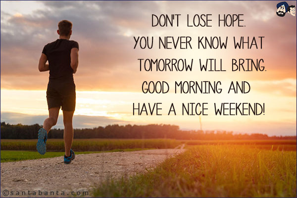 Don't lose hope.<br/>
You never know what tomorrow will bring.<br/>
Good Morning and have a Nice Weekend!