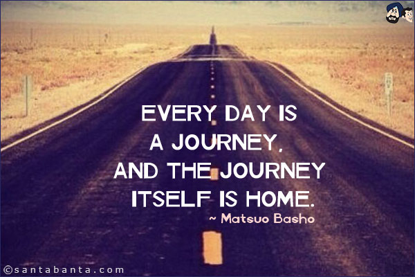 Every day is a journey, and the journey itself is home.