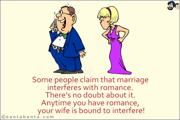 Some people claim that marriage interferes with romance. There's no doubt about it.<br/>
Anytime you have romance, your wife is bound to interfere!