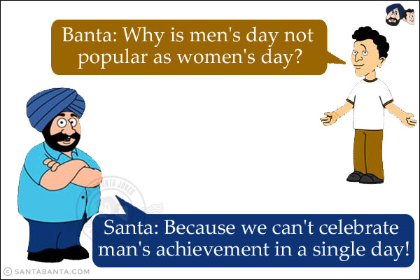 Banta: Why is Men's Day not popular as Women's Day?<br/>
Santa: Because we can't celebrate man's achievement in a single day!