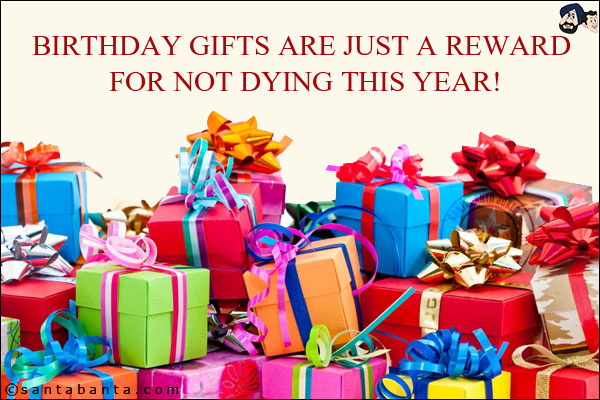 Birthday gifts are just a reward for not dying this year!
