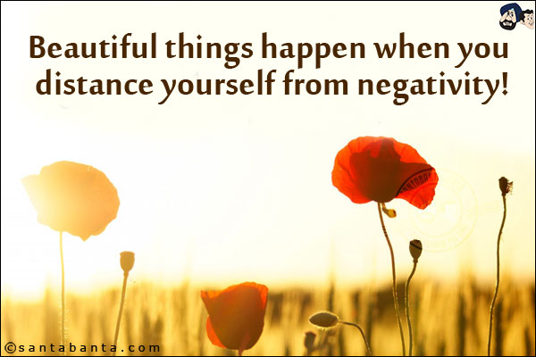 Beautiful things happen when you distance yourself from negativity!