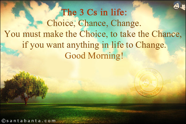 The 3 Cs in life:<br/><br/>


Choice, Chance, Change.<br/>

You must make the Choice, to take the Chance, if you want anything in life to Change.<br/>

Good Morning!