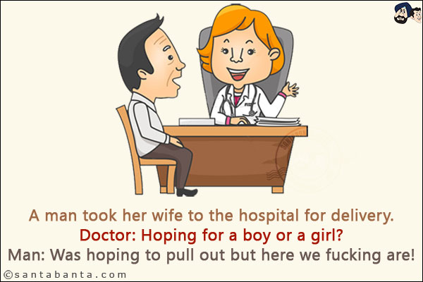 A man took her wife to the hospital for delivery.<br/>
Doctor: Hoping for a boy or a girl?<br/>
Man: Was hoping to pull out but here we fucking are!