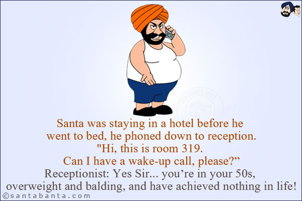 Santa was staying in a hotel before he went to bed, he phoned down to reception.<br/>
`Hi, this is room 319. Can I have a wake-up call, please?`<br/>
Receptionist: Yes Sir... you're in your 50s, overweight and balding, and have achieved nothing in life!