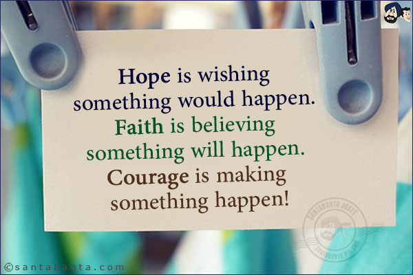 Hope is wishing something would happen. Faith is believing something will happen. Courage is making something happen!