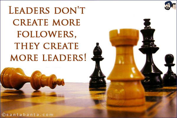 Leaders don't create more followers, they create more leaders!