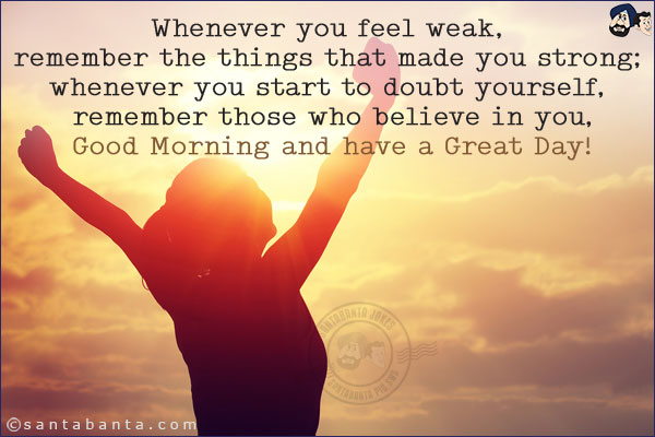 Whenever you feel weak, remember the things that made you strong; whenever you start to doubt yourself, remember those who believe in you.<br/>
Good Morning and have a Great Day!