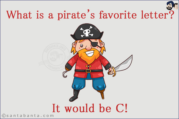 What is a pirate's favorite letter? <br/>
It would be C!