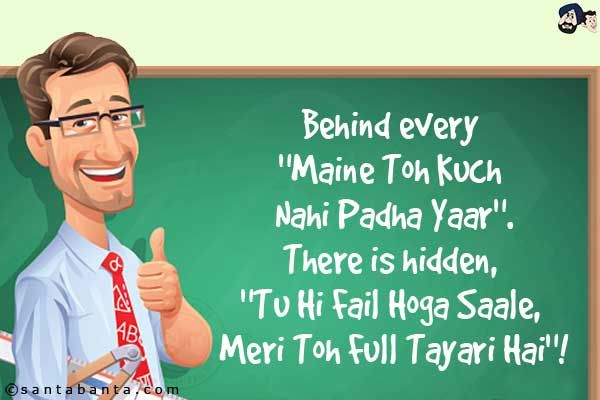 Behind every `Maine Toh Kuch Nahi Padha Yaar`.<br/>
There is hidden, `Tu Hi Fail Hoga Saale, Meri Toh Full Tayari Hai`!