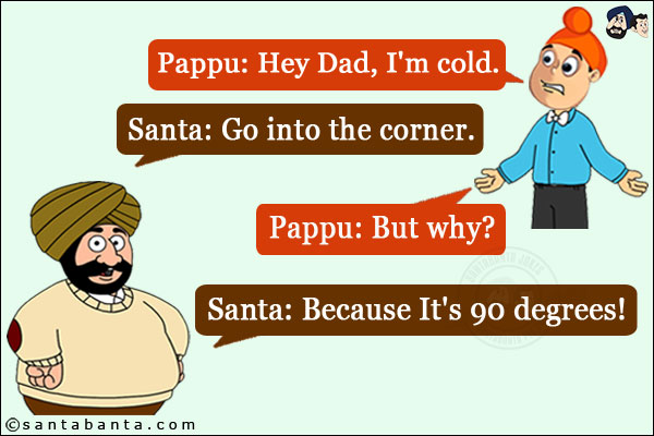 Pappu: Hey Dad, I'm cold.<br/>
Santa: Go into the corner.<br/>
Pappu: But why?<br/>
Santa: Because It's 90 degrees!