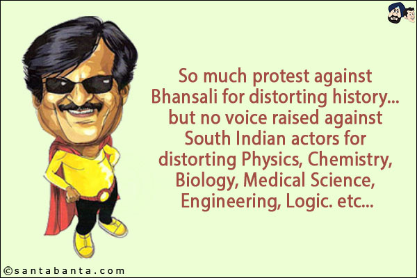 So much protest against Bhansali for distorting history... but no voice raised against South Indian actors for distorting Physics, Chemistry, Biology, Medical Science, Engineering, Logic. etc...
