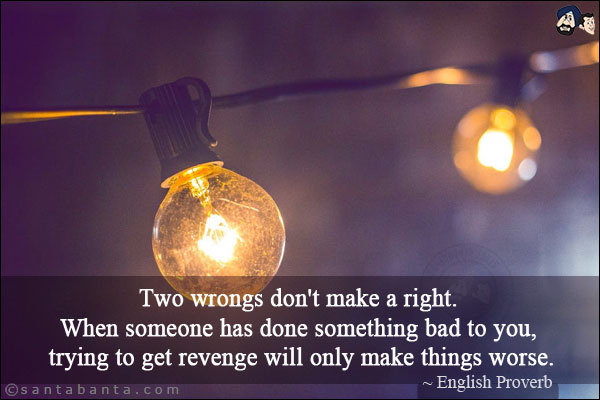 Two wrongs don't make a right. When someone has done something bad to you, trying to get revenge will only make things worse.