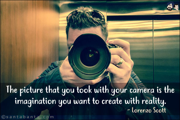 The picture that you took with your camera is the imagination you want to create with reality.