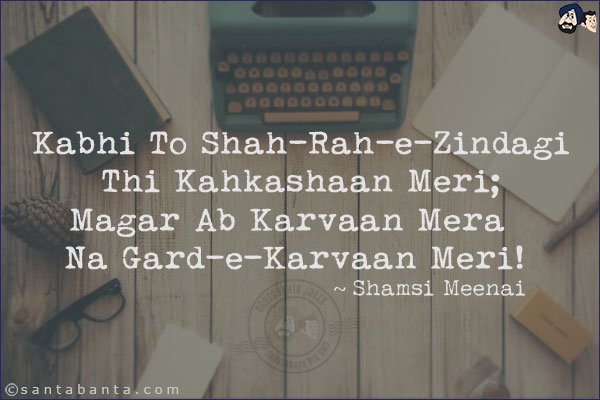 Kabhi To Shah-Rah-e-Zindagi Thi Kahkashaan Meri;<br/>
Magar Ab Karvaan Mera Na Gard-e-Karvaan Meri!
