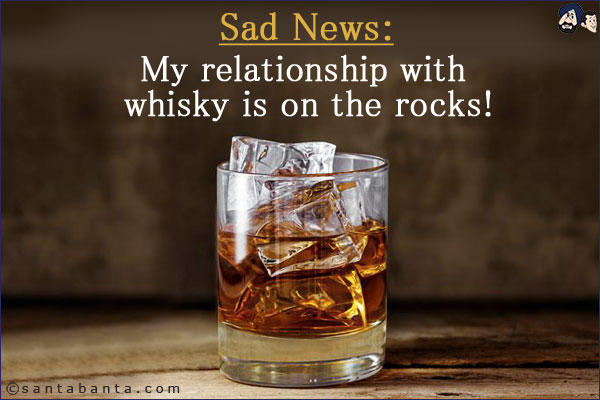 Sad News:<br/>
My relationship with whisky is on the rocks!