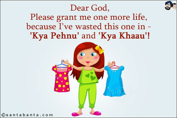 Dear God,<br/>
Please grant me one more life, because I've wasted this one in - 'Kya Pehnu' and 'Kya Khaau'!