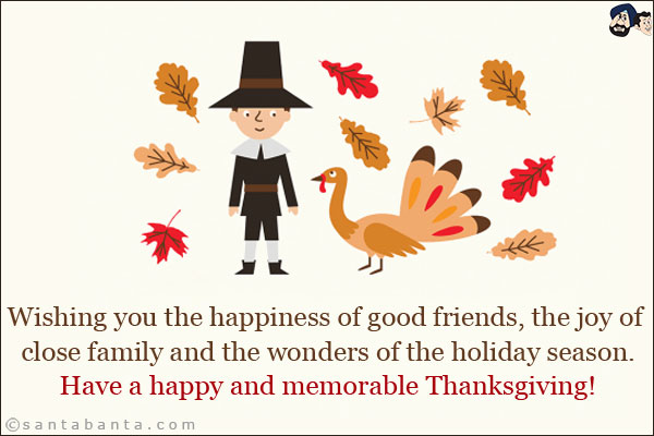 Wishing you the happiness of good friends, the joy of close family and the wonders of the holiday season.<br/>
Have a happy and memorable Thanksgiving!