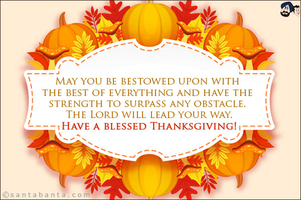 May you be bestowed upon with the best of everything and have the strength to surpass any obstacle. The Lord will lead your way.<br/>
Have a blessed Thanksgiving!