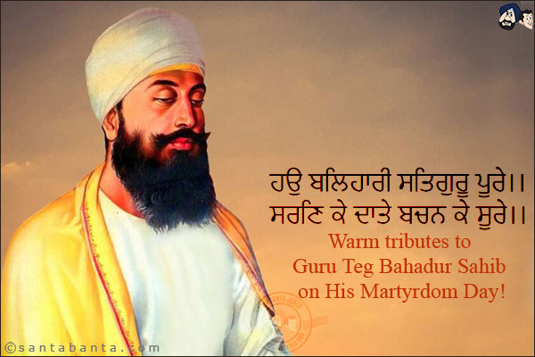 ਹਉ ਬਲਿਹਾਰੀ ਸਤਿਗੁਰੂ ਪੂਰੇ।।<br/>
ਸਰਣਿ ਕੇ ਦਾਤੇ ਬਚਨ ਕੇ ਸੂਰੇ।।<br/>
Warm Tributes to Guru Teg Bahadur Sahib on His Martyrdom Day!