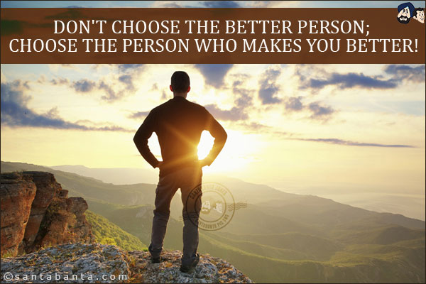 Don't choose the better person;<br/>
Choose the person who makes you better!