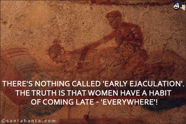 There's nothing called 'Early Ejaculation'. The truth is that women have a habit of coming late - 'Everywhere'!