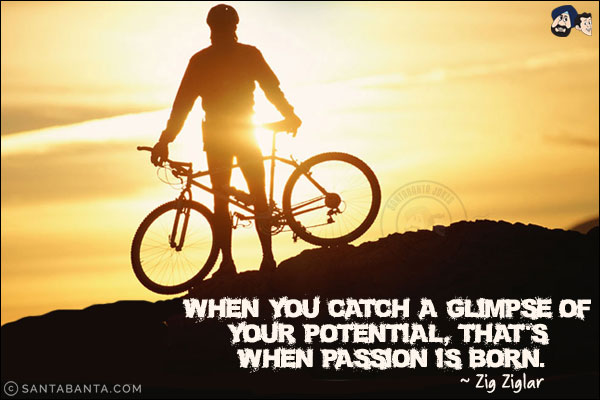 When you catch a glimpse of your potential, that's when passion is born.