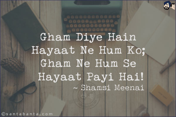 Gham Diye Hain Hayaat Ne Hum Ko;<br/>
Gham Ne Hum Se Hayaat Payi Hai!
