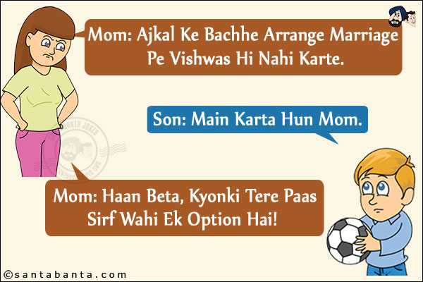 Mom: Ajkal Ke Bachhe Arrange Marriage Pe Vishwas Hi Nahi Karte.<br/>
Son: Main Karta Hun Mom.<br/>
Mom: Haan Beta, Kyonki Tere Paas Sirf Wahi Ek Option Hai!