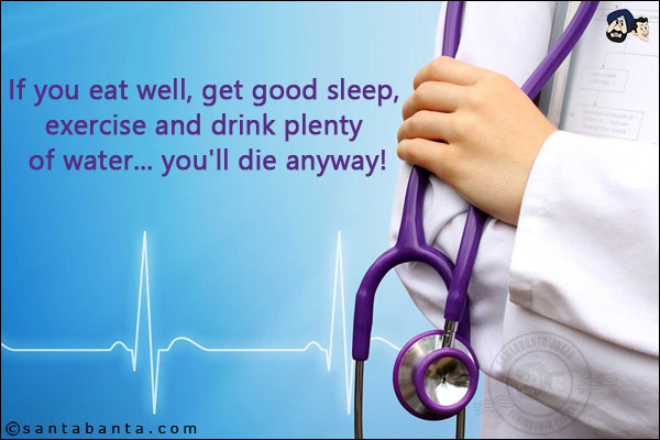 If you eat well, get good sleep, exercise and drink plenty of water... you'll die anyway!