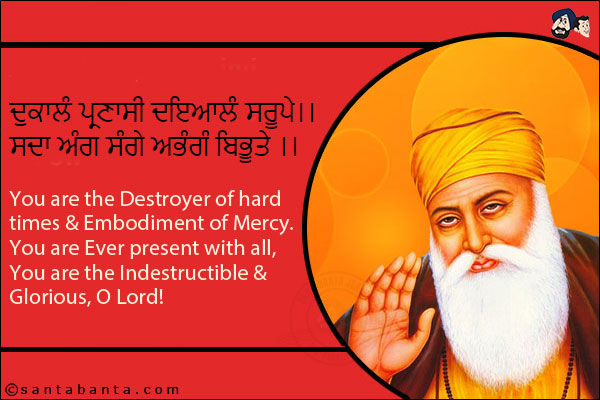 ਦੁਕਾਲੰ ਪ੍ਰਣਾਸੀ ਦਇਆਲੰ ਸਰੂਪੇ।।<br/>
ਸਦਾ ਅੰਗ ਸੰਗੇ ਅਭੰਗੰ ਬਿਭੂਤੇ ।।<br/><br/>

You are the Destroyer of hard times & Embodiment of Mercy.<br/>
You are Ever present with all, You are the Indestructible & Glorious, O Lord!