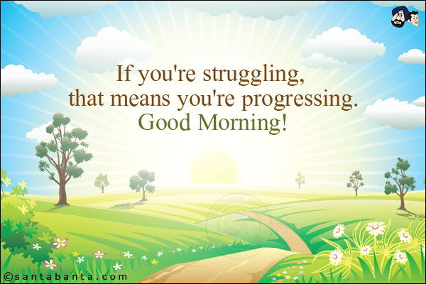 If you're struggling, that means you're progressing.<br/>
Good Morning!