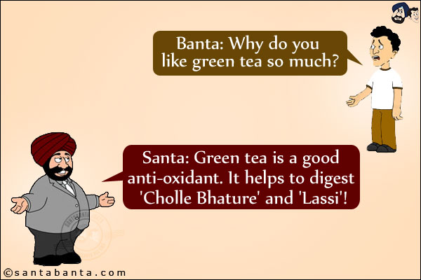 Banta: Why do you like green tea so much?<br/>
Santa: Green tea is a good anti-oxidant. It helps to digest 'Cholle Bhature' and 'Lassi'!