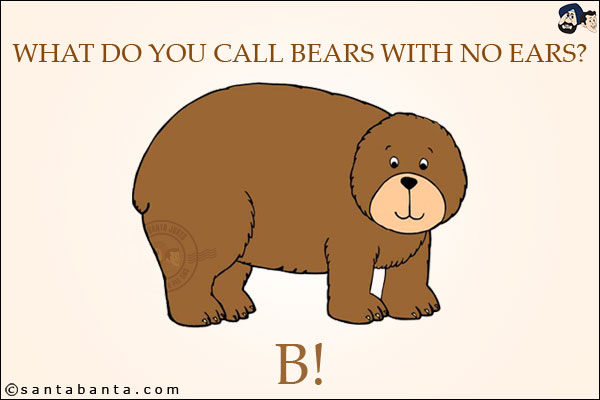 What do you call bears with no ears?<br/>
B!