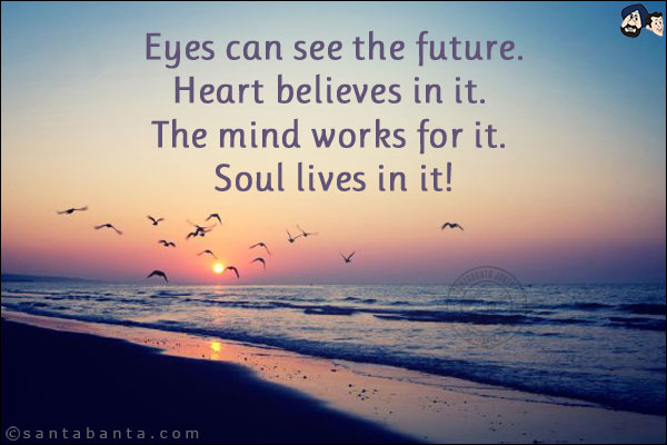 Eyes can see the future.<br/>
Heart believes in it. <br/>
The mind works for it. <br/>
Soul lives in it!