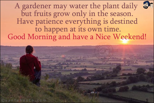 A gardener may water the plant daily but fruits grow only in the season.<br/>
Have patience everything is destined to happen at its own time.<br/>
Good Morning and have a Nice Weekend!