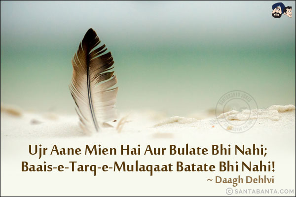 Ujr Aane Mien Hai Aur Bulate Bhi Nahi;<br/>
Baais-e-Tarq-e-Mulaqaat Batate Bhi Nahi!<br/><br/>

Ujr: Excuses, Refusal To Meet<br/>
Baais-e-Tarq-e-Mulaqaat: The Reason For Not Meeting 