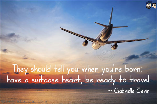 They should tell you when you're born: have a suitcase heart, be ready to travel.