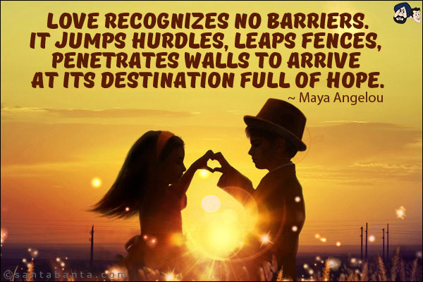 Love recognizes no barriers. It jumps hurdles, leaps fences, penetrates walls to arrive at its destination full of hope.