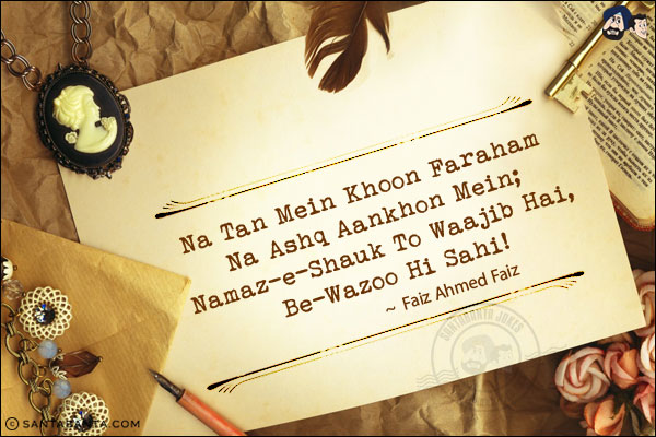 Na Tan Mein Khoon Faraham Na Ashq Aankhon Mein;<br/>
Namaz-e-Shauk To Waajib Hai, Be-Wazoo Hi Sahi!<br/><br/>
Faraham: Present<br/>
Ashq: Tears