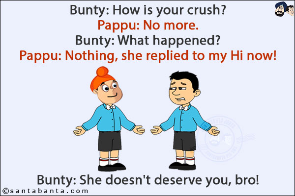 Bunty: How is your crush?<br/>
Pappu: No more.<br/>
Bunty: What happened?<br/>
Pappu: Nothing, she replied to my Hi now!<br/>
Bunty: She doesn't deserve you, bro!