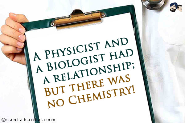 A Physicist and a Biologist had a relationship;<br/>
But there was no Chemistry!