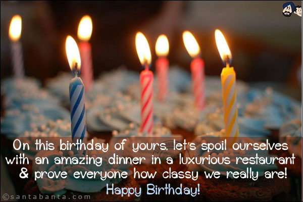 On this birthday of yours, let's spoil ourselves with an amazing dinner in a luxurious restaurant & prove everyone how classy we really are!<br/>
Happy Birthday!