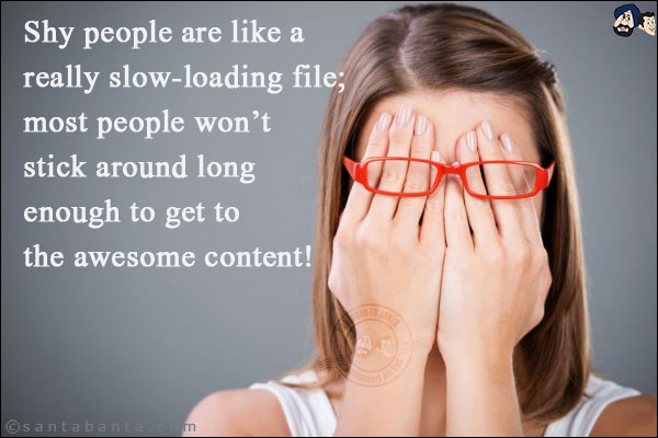 Shy people are like a really slow-loading file; most people won't stick around long enough to get to the awesome content!