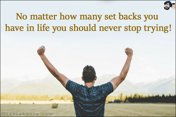 No matter how many set backs you have in life you should never stop trying!