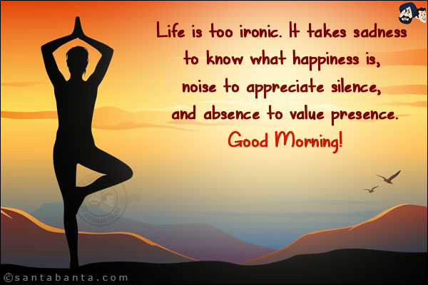 Life is too ironic. It takes sadness to know what happiness is, noise to appreciate silence, and absence to value presence.<br/>
Good Morning!