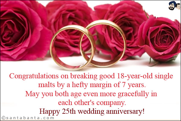 Congratulations on breaking good 18-year-old single malts by a hefty margin of 7 years.<br/>
May you both age even more gracefully in each other's company.<br/>
Happy 25th wedding anniversary!