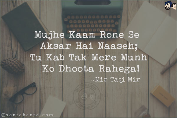 Mujhe Kaam Rone Se Aksar Hai Naaseh;<br/>
Tu Kab Tak Mere Munh Ko Dhoota Rahega!<br/><br/>
Naaseh: Preacher
