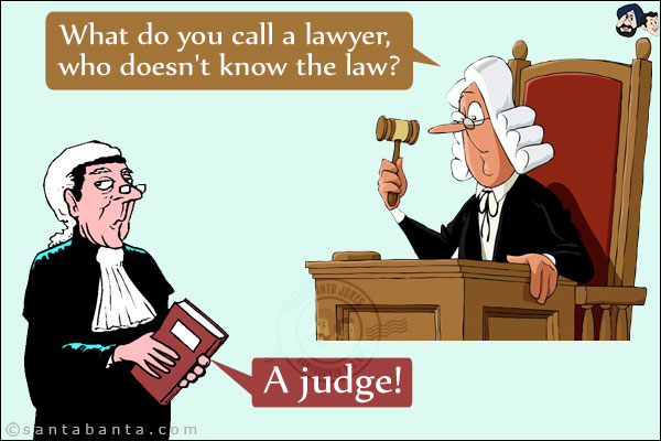 Judge: What do you call a lawyer, who doesn't know the law?<br/>
Lawyer: A judge!