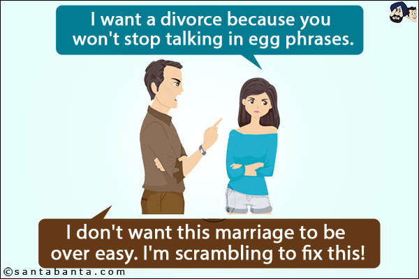 Wife: I want a divorce because you won't stop talking in egg phrases.<br/>
Husband: I don't want this marriage to be over easy. I'm scrambling to fix this!